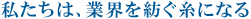 私たちは、業界を紡ぐ糸になる